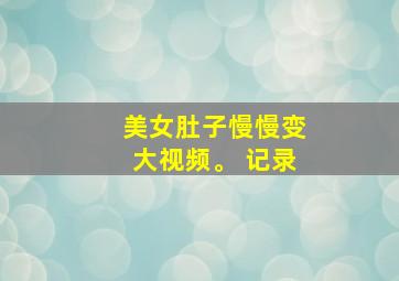 美女肚子慢慢变大视频。 记录